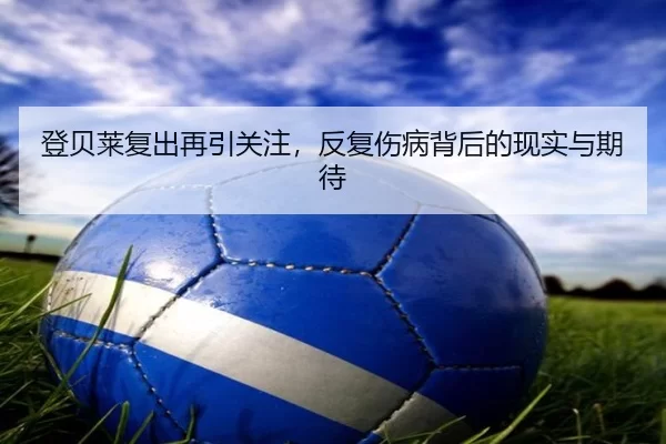 登贝莱复出再引关注，反复伤病背后的现实与期待