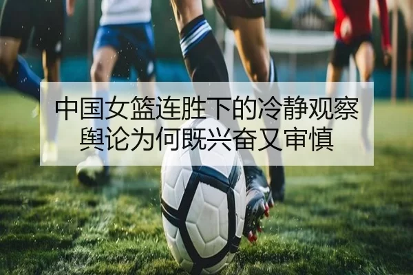 中国女篮连胜下的冷静观察 舆论为何既兴奋又审慎